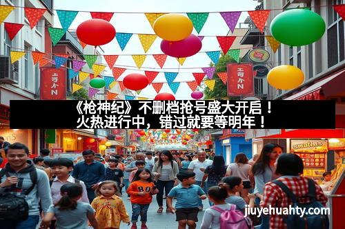 《枪神纪》不删档抢号盛大开启！火热进行中，错过就要等明年！